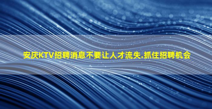 安庆KTV招聘消息不要让人才流失.抓住招聘机会